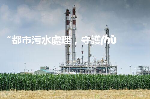 “都市污水處理，守護(hù)碧水藍(lán)天，共創(chuàng)美好家園”